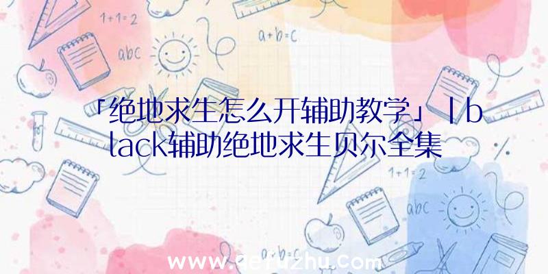 「绝地求生怎么开辅助教学」|black辅助绝地求生贝尔全集